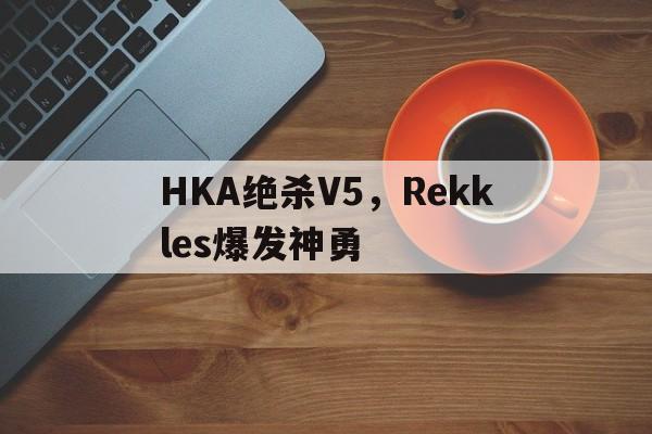 九游体育-HKA绝杀V5，Rekkles爆发神勇
